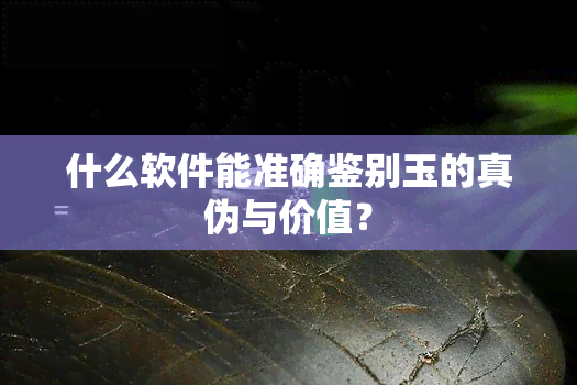 什么软件能准确鉴别玉的真伪与价值？