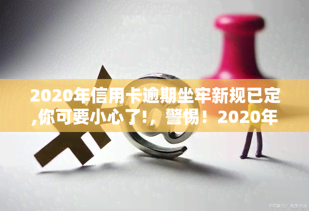 2020年信用卡逾期坐牢新规已定,你可要小心了!，警惕！2020年起信用卡逾期可能面临坐牢风险，务必注意！