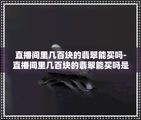 直播间里几百块的翡翠能买吗-直播间里几百块的翡翠能买吗是真的吗