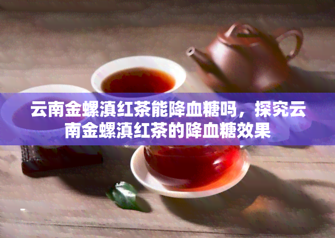 云南金螺滇红茶能降血糖吗，探究云南金螺滇红茶的降血糖效果