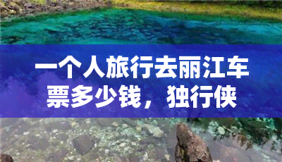 一个人旅行去丽江车票多少钱，独行侠必看！一个人旅行去丽江的车票价格是多少？