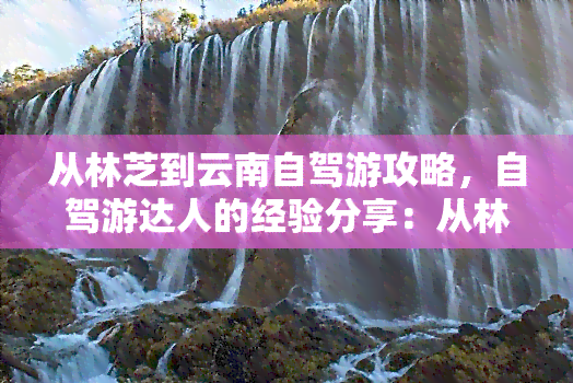 从林芝到云南自驾游攻略，自驾游达人的经验分享：从林芝到云南的旅行攻略