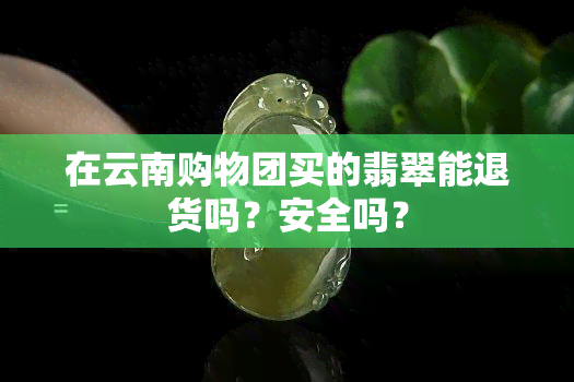 在云南购物团买的翡翠能退货吗？安全吗？