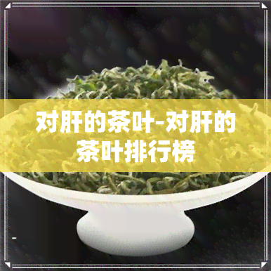 对肝的茶叶-对肝的茶叶排行榜