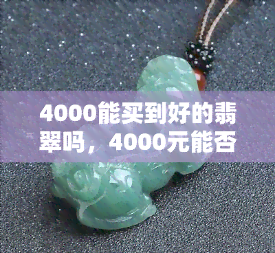 4000能买到好的翡翠吗，4000元能否购买到优质的翡翠？