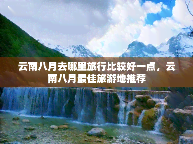 云南八月去哪里旅行比较好一点，云南八月更佳旅游地推荐