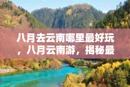 八月去云南哪里更好玩，八月云南游，揭秘更佳旅游目的地！