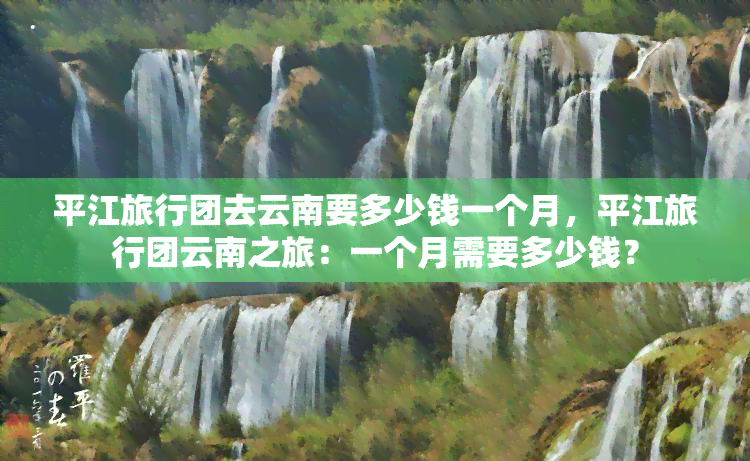 平江旅行团去云南要多少钱一个月，平江旅行团云南之旅：一个月需要多少钱？