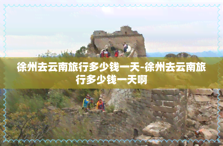 徐州去云南旅行多少钱一天-徐州去云南旅行多少钱一天啊