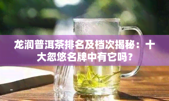 龙润普洱茶排名及档次揭秘：十大忽悠名牌中有它吗？