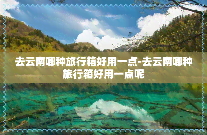 去云南哪种旅行箱好用一点-去云南哪种旅行箱好用一点呢