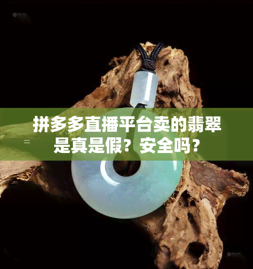 拼多多直播平台卖的翡翠是真是假？安全吗？