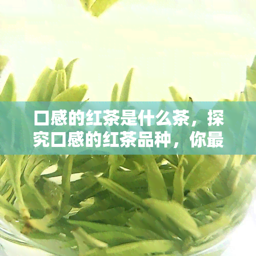 口感的红茶是什么茶，探究口感的红茶品种，你最喜欢哪一种？