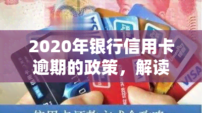 2020年银行信用卡逾期的政策，解读2020年银行信用卡逾期政策：新规影响及应对策略