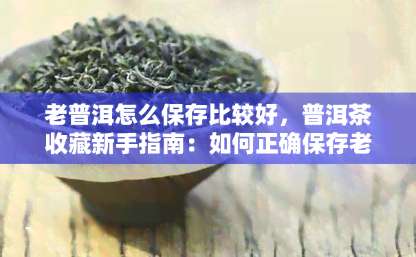 老普洱怎么保存比较好，普洱茶收藏新手指南：如何正确保存老普洱？