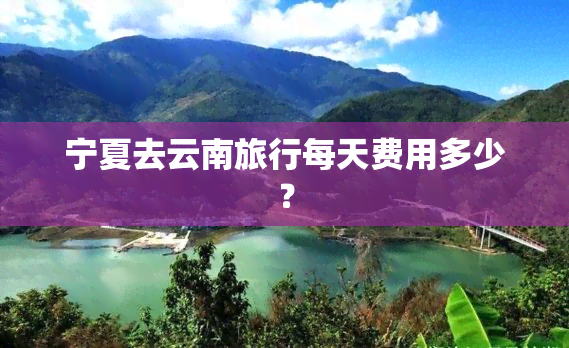 宁夏去云南旅行每天费用多少？