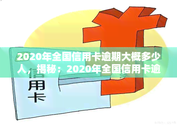 2020年全国信用卡逾期大概多少人，揭秘：2020年全国信用卡逾期人数惊人，你是否在其中？