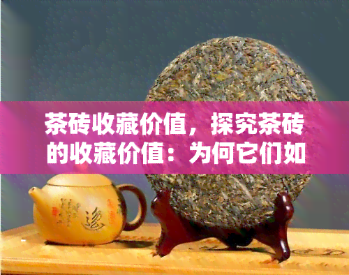 茶砖收藏价值，探究茶砖的收藏价值：为何它们如此受人追捧？