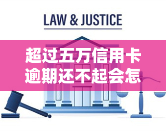 超过五万信用卡逾期还不起会怎样，信用卡逾期还款超过五万，可能会面临哪些后果？