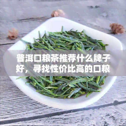 普洱口粮茶推荐什么牌子好，寻找性价比高的口粮茶？普洱推荐不容错过！