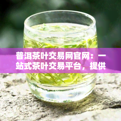 普洱茶叶交易网官网：一站式茶叶交易平台，提供最新茶叶行情、价格信息及在线购买服务。