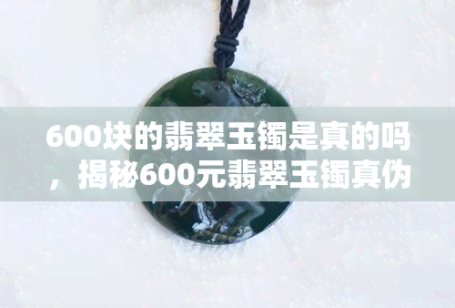 600块的翡翠玉镯是真的吗，揭秘600元翡翠玉镯真伪：你买到的是真的吗？