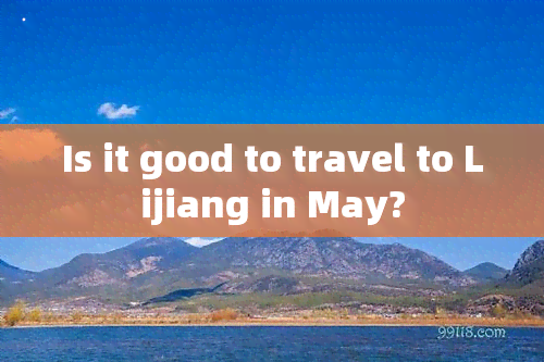 Is it good to travel to Lijiang in May?