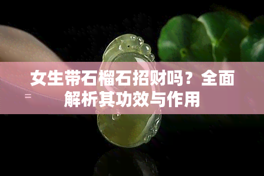 女生带石榴石招财吗？全面解析其功效与作用