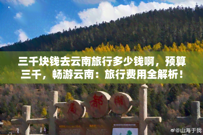 三千块钱去云南旅行多少钱啊，预算三千，畅游云南：旅行费用全解析！