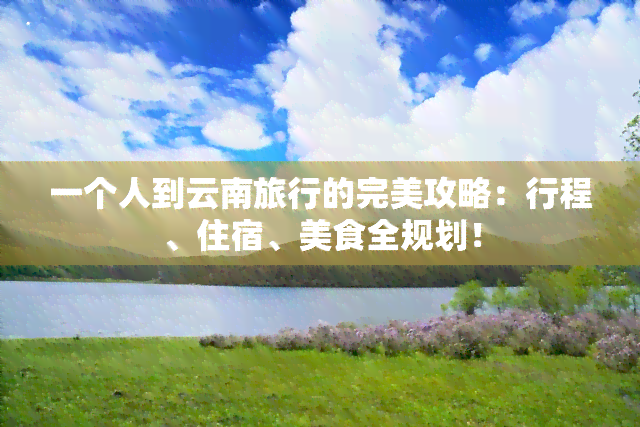 一个人到云南旅行的完美攻略：行程、住宿、美食全规划！