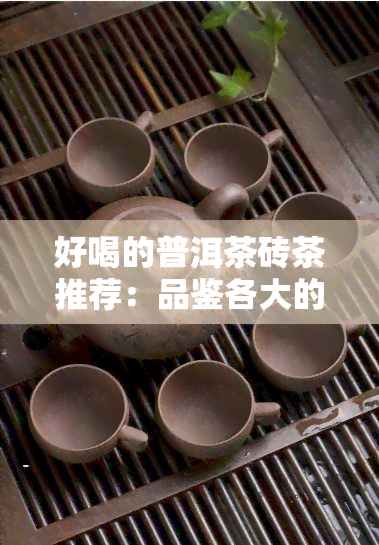 好喝的普洱茶砖茶推荐：品鉴各大的口感与特色