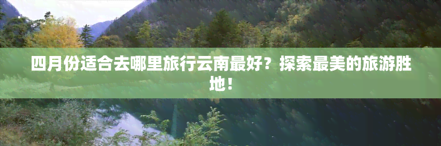 四月份适合去哪里旅行云南更好？探索最美的旅游胜地！