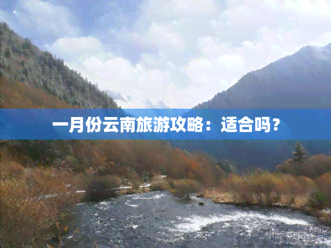 一月份云南旅游攻略：适合吗？