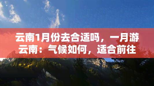 云南1月份去合适吗，一月游云南：气候如何，适合前往吗？