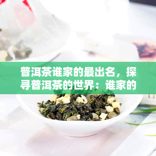 普洱茶谁家的最出名，探寻普洱茶的世界：谁家的最出名？