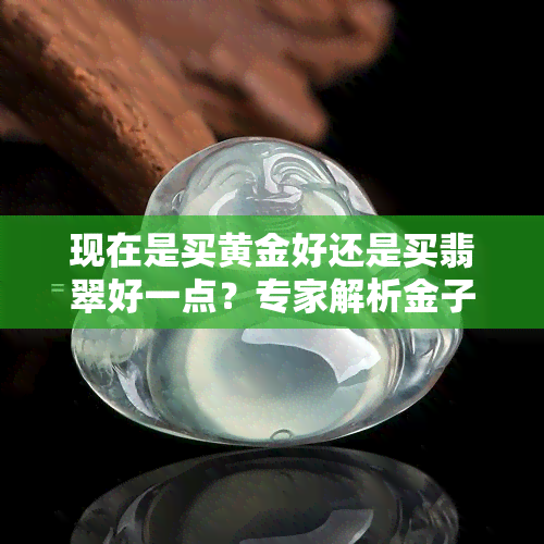 现在是买黄金好还是买翡翠好一点？专家解析金子与翡翠的投资价值与收藏潜力