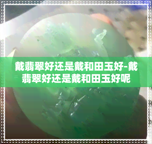 戴翡翠好还是戴和田玉好-戴翡翠好还是戴和田玉好呢