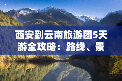 西安到云南旅游团5天游全攻略：路线、景点及行程安排