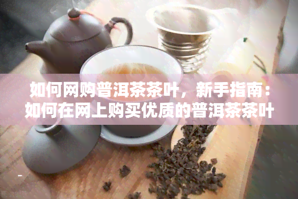 如何网购普洱茶茶叶，新手指南：如何在网上购买优质的普洱茶茶叶？