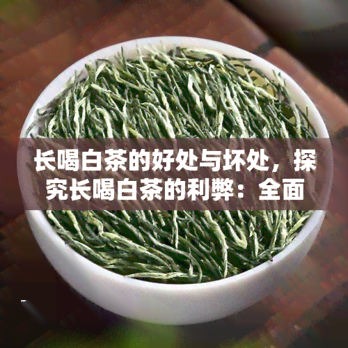 长喝白茶的好处与坏处，探究长喝白茶的利弊：全面了解其好处与坏处