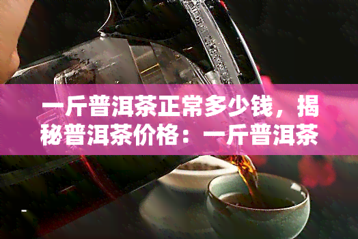 一斤普洱茶正常多少钱，揭秘普洱茶价格：一斤普洱茶正常应该值多少钱？