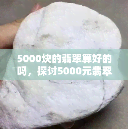 5000块的翡翠算好的吗，探讨5000元翡翠的价值：是否算得上好？