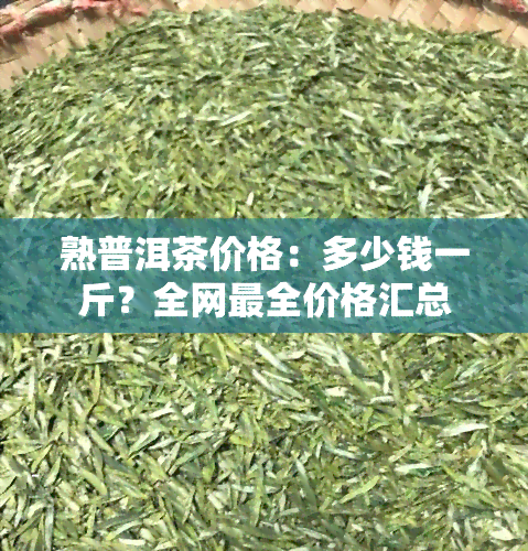 熟普洱茶价格：多少钱一斤？全网最全价格汇总