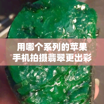 用哪个系列的苹果手机拍摄翡翠更出彩？