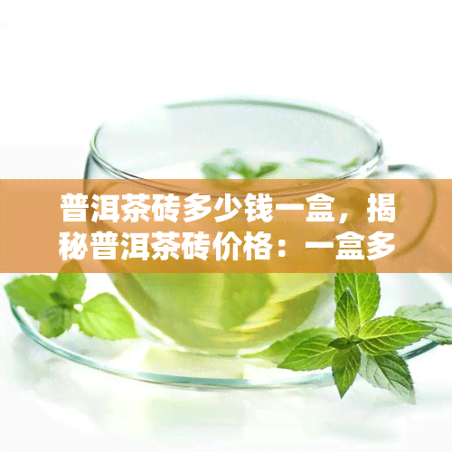 普洱茶砖多少钱一盒，揭秘普洱茶砖价格：一盒多少钱？