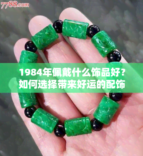 1984年佩戴什么饰品好？如何选择带来好运的配饰？