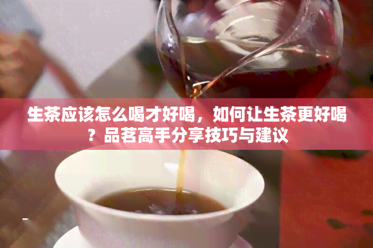 生茶应该怎么喝才好喝，如何让生茶更好喝？品茗高手分享技巧与建议