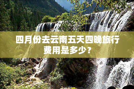 四月份去云南五天四晚旅行费用是多少？