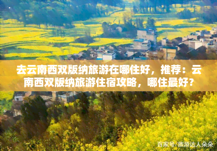 去云南西双版纳旅游在哪住好，推荐：云南西双版纳旅游住宿攻略，哪住更好？