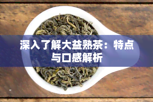 深入了解大益熟茶：特点与口感解析